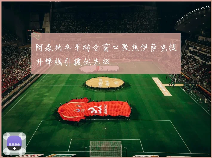 阿森纳冬季转会窗口聚焦伊萨克提升锋线引援优先级